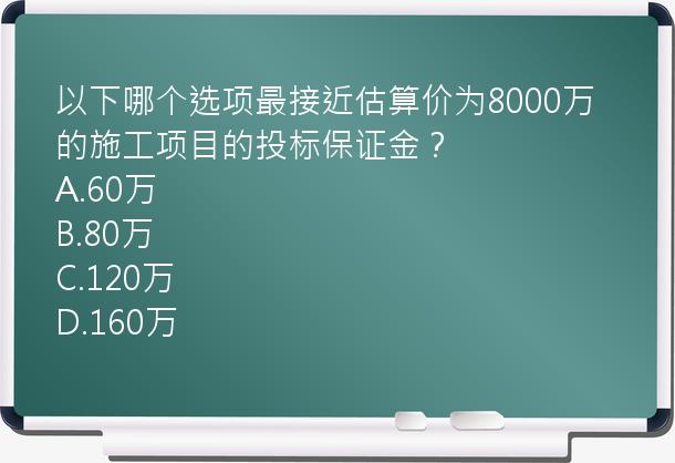 以下哪个选项最接近估算价为8000万的施工项目的投标保证金？