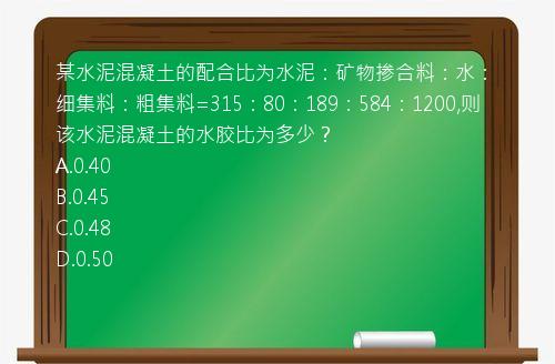 某水泥混凝土的配合比为水泥：矿物掺合料：水：细集料：粗集料=315：80：189：584：1200,则该水泥混凝土的水胶比为多少？