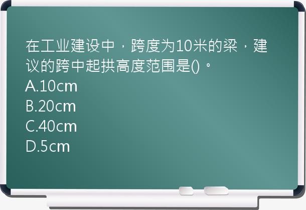 在工业建设中，跨度为10米的梁，建议的跨中起拱高度范围是()。