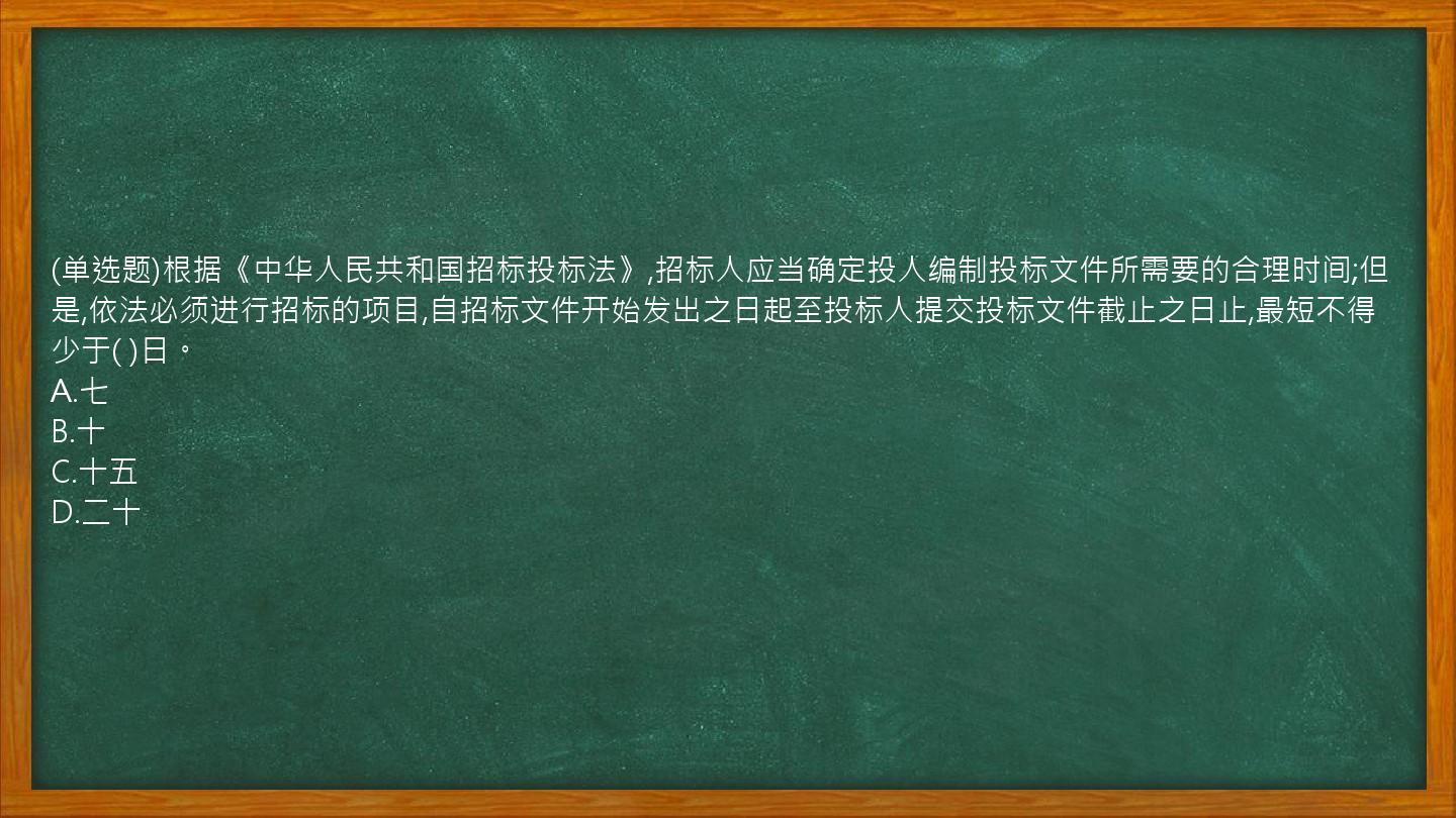 (单选题)根据《中华人民共和国招标投标法》,招标人应当确定投人编制投标文件所需要的合理时间;但是,依法必须进行招标的项目,自招标文件开始发出之日起至投标人提交投标文件截止之日止,最短不得少于(