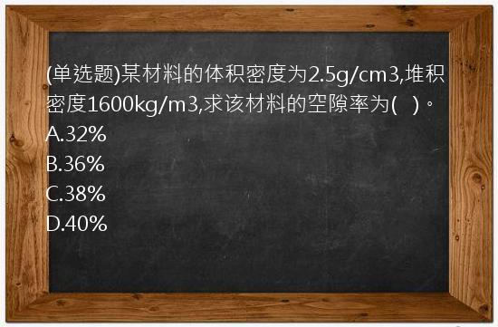 (单选题)某材料的体积密度为2.5g/cm3,堆积密度1600kg/m3,求该材料的空隙率为(