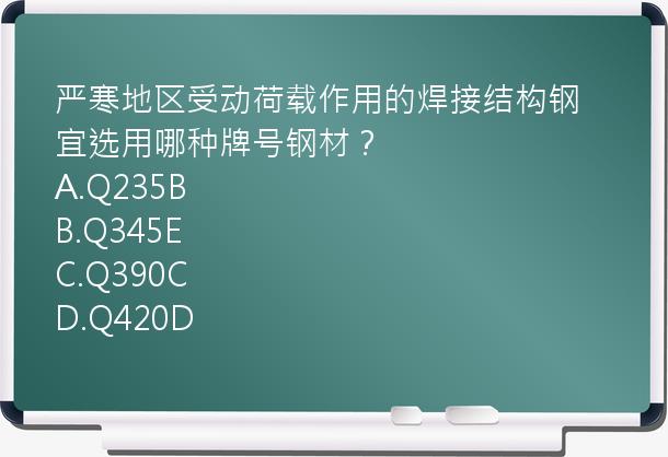 严寒地区受动荷载作用的焊接结构钢宜选用哪种牌号钢材？