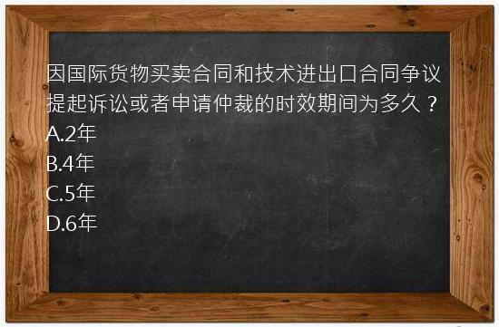 因国际货物买卖合同和技术进出口合同争议提起诉讼或者申请仲裁的时效期间为多久？