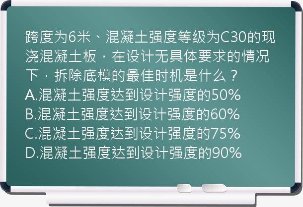 跨度为6米、混凝土强度等级为C30的现浇混凝土板，在设计无具体要求的情况下，拆除底模的最佳时机是什么？