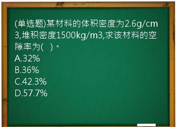 (单选题)某材料的体积密度为2.6g/cm3,堆积密度1500kg/m3,求该材料的空隙率为(