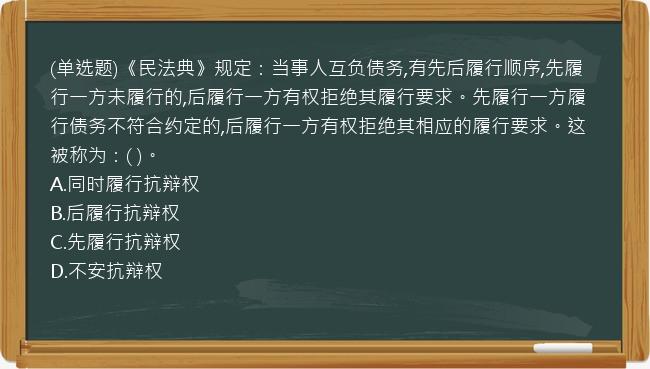 (单选题)《民法典》规定：当事人互负债务,有先后履行顺序,先履行一方未履行的,后履行一方有权拒绝其履行要求。先履行一方履行债务不符合约定的,后履行一方有权拒绝其相应的履行要求。这被称为：(