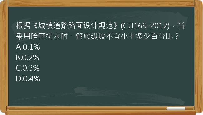 根据《城镇道路路面设计规范》(CJJ169-2012)，当采用暗管排水时，管底纵坡不宜小于多少百分比？