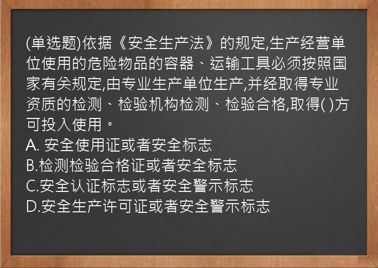 (单选题)依据《安全生产法》的规定,生产经营单位使用的危险物品的容器、运输工具必须按照国家有关规定,由专业生产单位生产,并经取得专业资质的检测、检验机构检测、检验合格,取得(