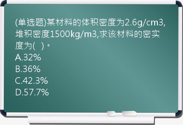 (单选题)某材料的体积密度为2.6g/cm3,堆积密度1500kg/m3,求该材料的密实度为(