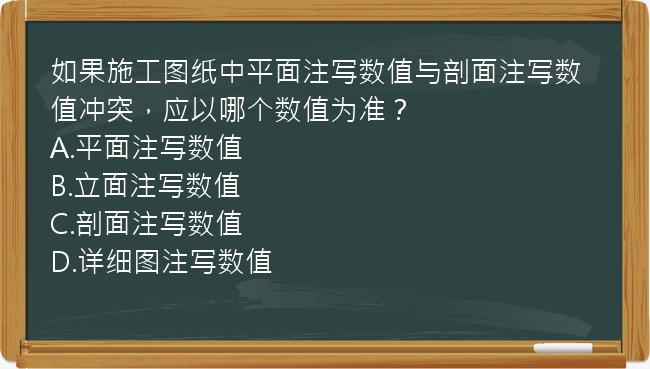 如果施工图纸中平面注写数值与剖面注写数值冲突，应以哪个数值为准？