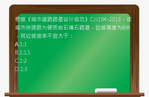 根据《城市道路路基设计规范》CJJ194-2013，该城市快速路为硬质岩石填石路基，边坡高度为8米，其边坡坡率不宜大于：