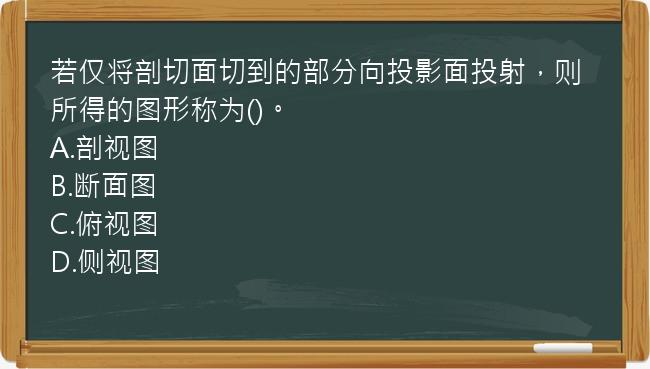 若仅将剖切面切到的部分向投影面投射，则所得的图形称为()。