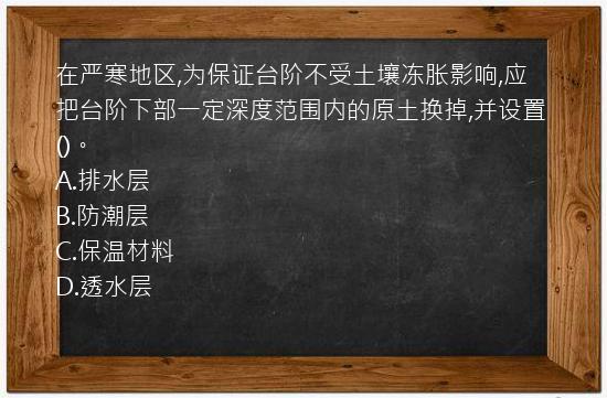 在严寒地区,为保证台阶不受土壤冻胀影响,应把台阶下部一定深度范围内的原土换掉,并设置()。