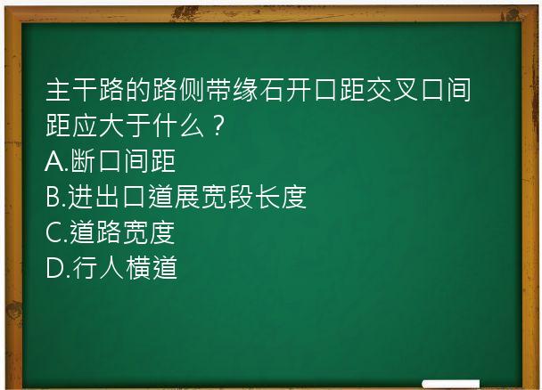 主干路的路侧带缘石开口距交叉口间距应大于什么？