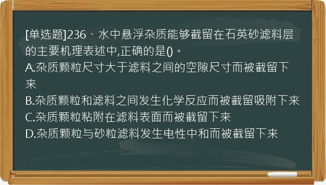 [单选题]236、水中悬浮杂质能够截留在石英砂滤料层的主要机理表述中,正确的是()。