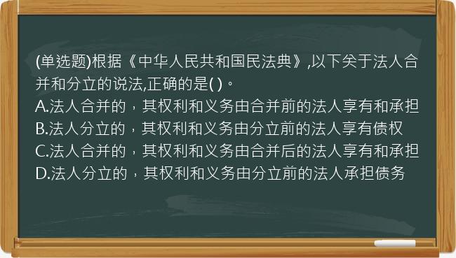 (单选题)根据《中华人民共和国民法典》,以下关于法人合并和分立的说法,正确的是(