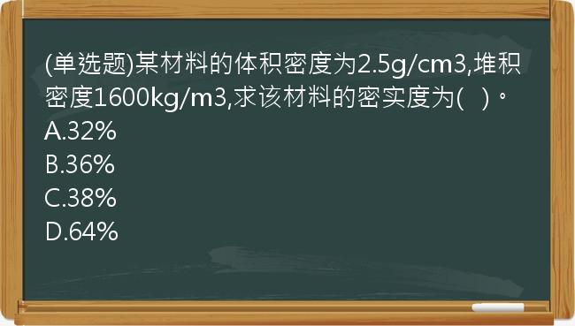 (单选题)某材料的体积密度为2.5g/cm3,堆积密度1600kg/m3,求该材料的密实度为(