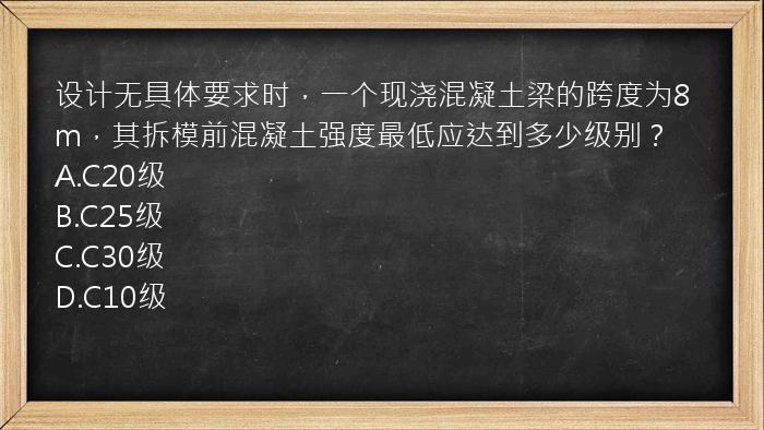 设计无具体要求时，一个现浇混凝土梁的跨度为8m，其拆模前混凝土强度最低应达到多少级别？