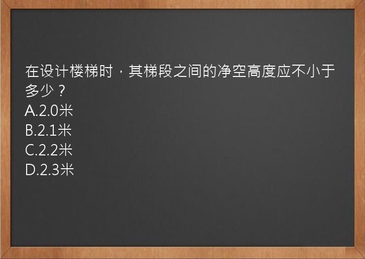 在设计楼梯时，其梯段之间的净空高度应不小于多少？