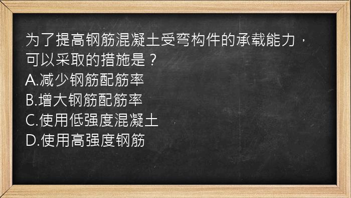 为了提高钢筋混凝土受弯构件的承载能力，可以采取的措施是？