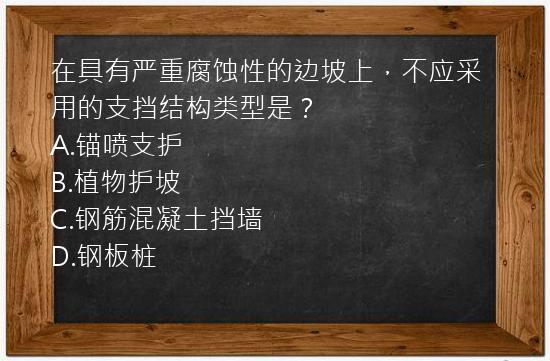 在具有严重腐蚀性的边坡上，不应采用的支挡结构类型是？