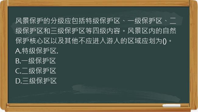 风景保护的分级应包括特级保护区、一级保护区、二级保护区和三级保护区等四级内容。风景区内的自然保护核心区以及其他不应进入游人的区域应划为()。