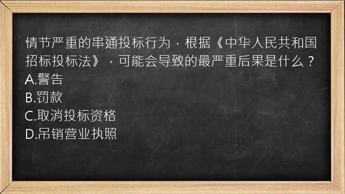 情节严重的串通投标行为，根据《中华人民共和国招标投标法》，可能会导致的最严重后果是什么？