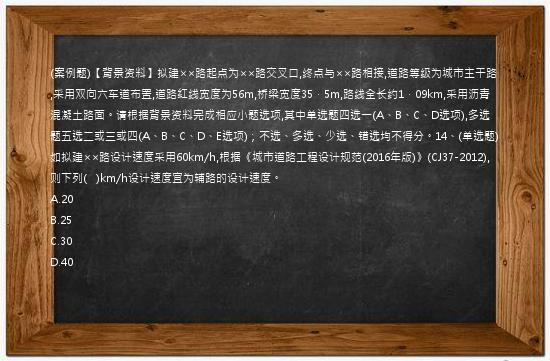 (案例题)【背景资料】拟建××路起点为××路交叉口,终点与××路相接,道路等级为城市主干路,采用双向六车道布置,道路红线宽度为56m,桥梁宽度35．5m,路线全长约1．09km,采用沥青混凝土路面。请根据背景资料完成相应小题选项,其中单选题四选一(A、B、C、D选项),多选题五选二或三或四(A、B、C、D、E选项)；不选、多选、少选、错选均不得分。14、(单选题)如拟建××路设计速度采用60km/h,根据《城市道路工程设计规范(2016年版)》(CJ37-2012),则下列(