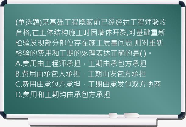 (单选题)某基础工程隐蔽前已经经过工程师验收合格,在主体结构施工时因墙体开裂,对基础重新检验发现部分部位存在施工质量问题,则对重新检验的费用和工期的处理表达正确的是(