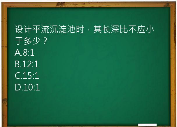 设计平流沉淀池时，其长深比不应小于多少？