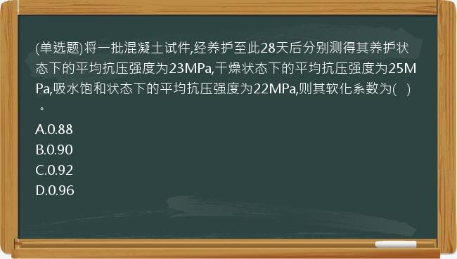 (单选题)将一批混凝土试件,经养护至此28天后分别测得其养护状态下的平均抗压强度为23MPa,干燥状态下的平均抗压强度为25MPa,吸水饱和状态下的平均抗压强度为22MPa,则其软化系数为(   )。