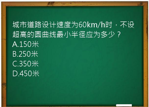 城市道路设计速度为60km/h时，不设超高的圆曲线最小半径应为多少？