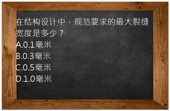 在结构设计中，规范要求的最大裂缝宽度是多少？