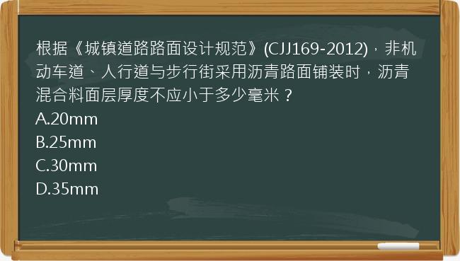 根据《城镇道路路面设计规范》(CJJ169-2012)，非机动车道、人行道与步行街采用沥青路面铺装时，沥青混合料面层厚度不应小于多少毫米？