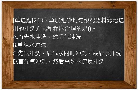 [单选题]243、单层粗砂均匀级配滤料滤池选用的冲洗方式和程序合理的是()。