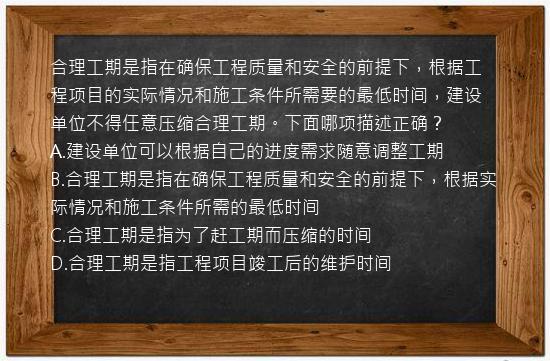 合理工期是指在确保工程质量和安全的前提下，根据工程项目的实际情况和施工条件所需要的最低时间，建设单位不得任意压缩合理工期。下面哪项描述正确？