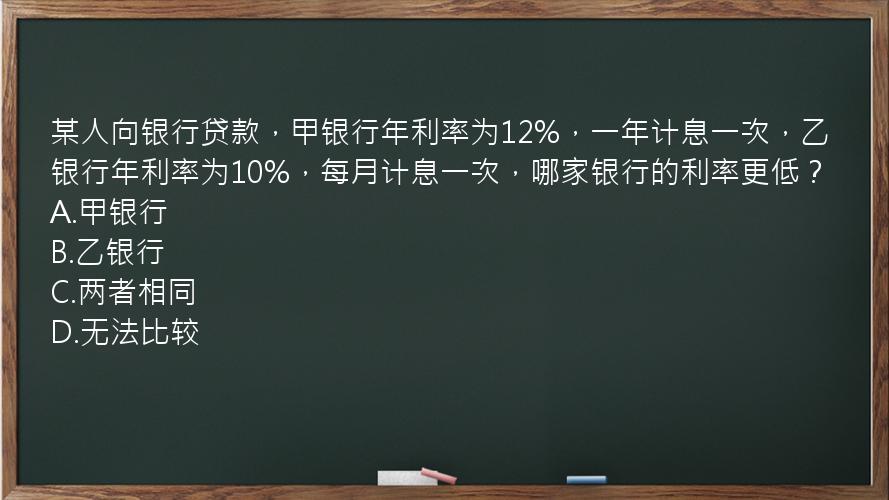 某人向银行贷款，甲银行年利率为12%，一年计息一次，乙银行年利率为10%，每月计息一次，哪家银行的利率更低？