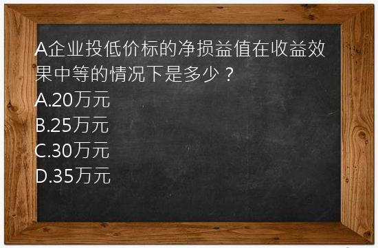 A企业投低价标的净损益值在收益效果中等的情况下是多少？