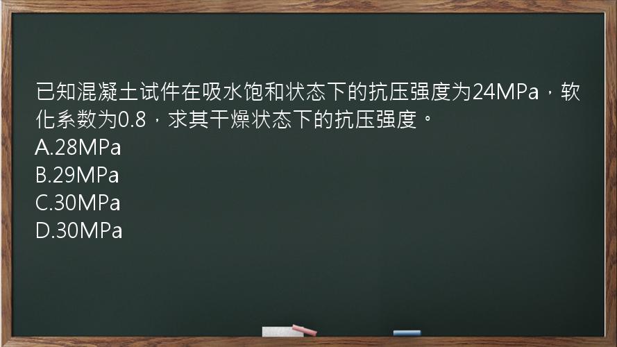 已知混凝土试件在吸水饱和状态下的抗压强度为24MPa，软化系数为0.8，求其干燥状态下的抗压强度。