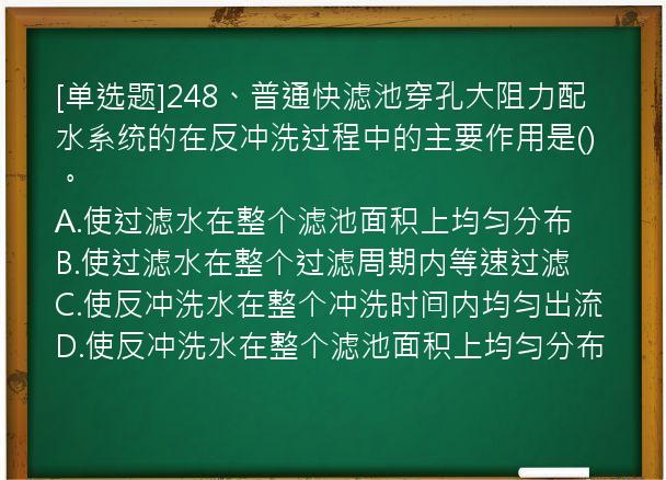 [单选题]248、普通快滤池穿孔大阻力配水系统的在反冲洗过程中的主要作用是()。