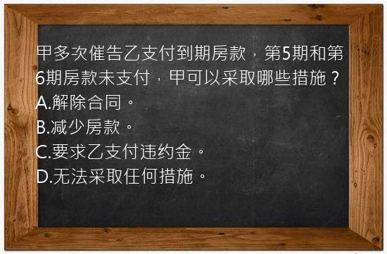 甲多次催告乙支付到期房款，第5期和第6期房款未支付，甲可以采取哪些措施？