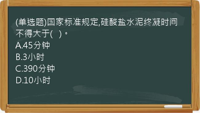 (单选题)国家标准规定,硅酸盐水泥终凝时间不得大于(