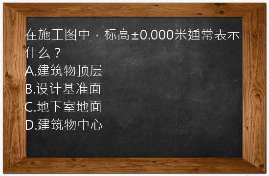 在施工图中，标高±0.000米通常表示什么？