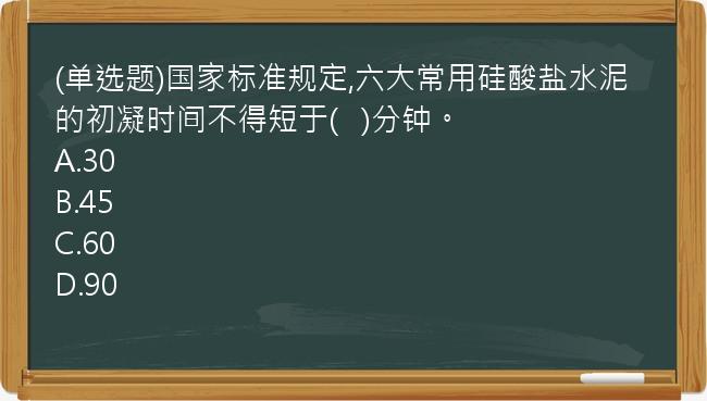 (单选题)国家标准规定,六大常用硅酸盐水泥的初凝时间不得短于(