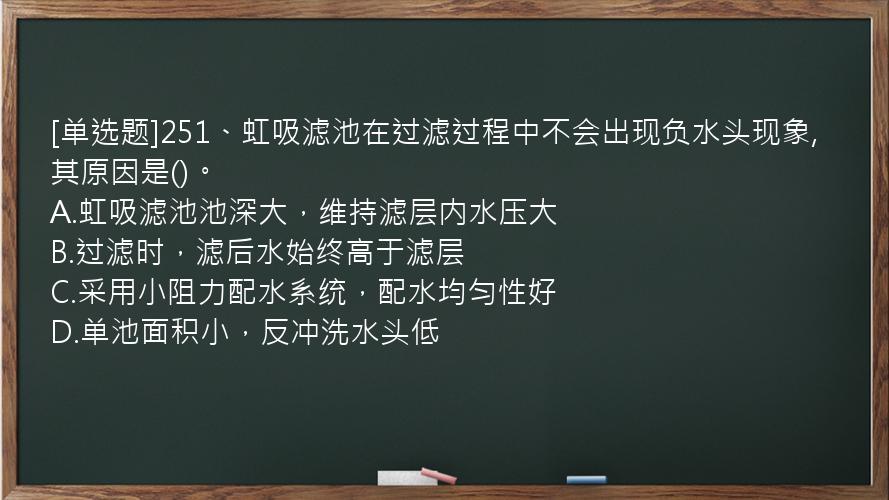 [单选题]251、虹吸滤池在过滤过程中不会出现负水头现象,其原因是()。