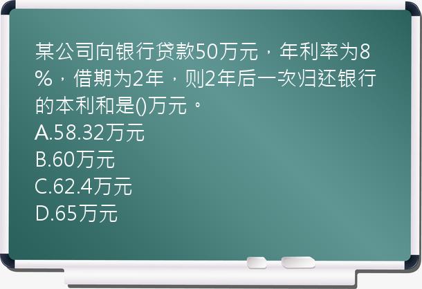 某公司向银行贷款50万元，年利率为8%，借期为2年，则2年后一次归还银行的本利和是()万元。