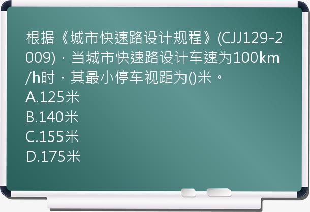 根据《城市快速路设计规程》(CJJ129-2009)，当城市快速路设计车速为100km/h时，其最小停车视距为()米。