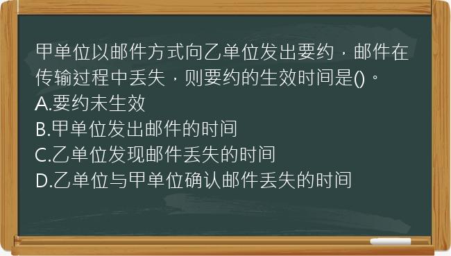 甲单位以邮件方式向乙单位发出要约，邮件在传输过程中丢失，则要约的生效时间是()。