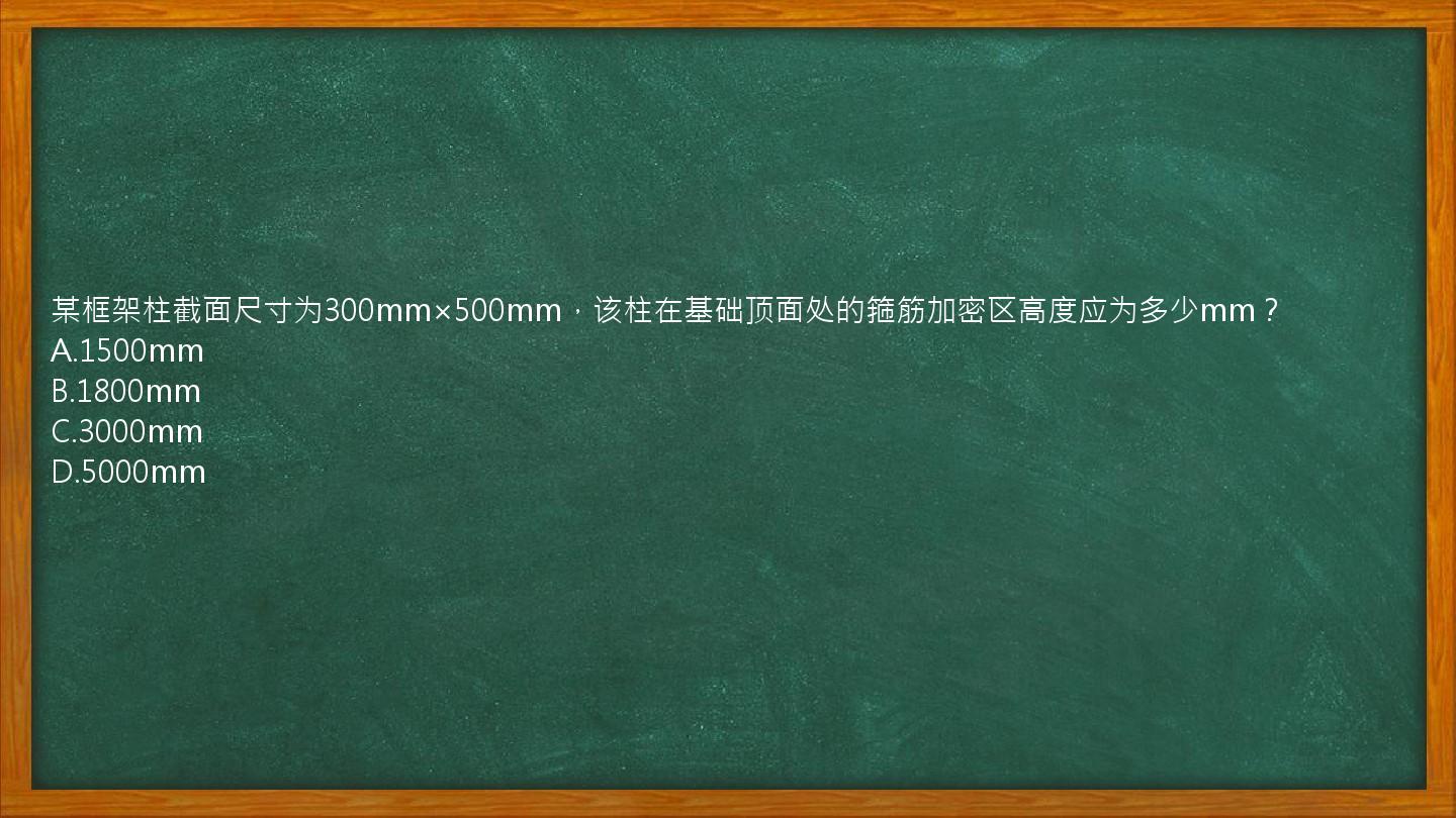 某框架柱截面尺寸为300mm×500mm，该柱在基础顶面处的箍筋加密区高度应为多少mm？