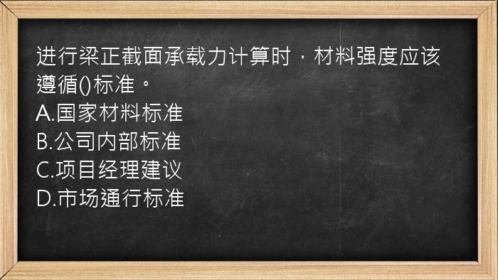 进行梁正截面承载力计算时，材料强度应该遵循()标准。